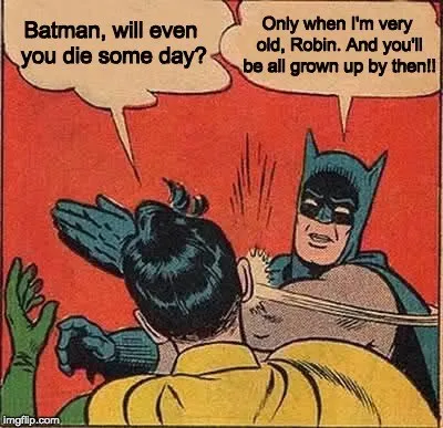 Robin: "Batman, will even you die some day?" Batman, slapping robin: "Only when I'm very old, Robin. And you'll be all grown up by then"